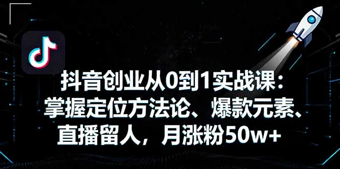 抖音创业从0到1实战课：掌握定位方法论、爆款元素、直播留人，月涨粉50w+-网亿资源平台