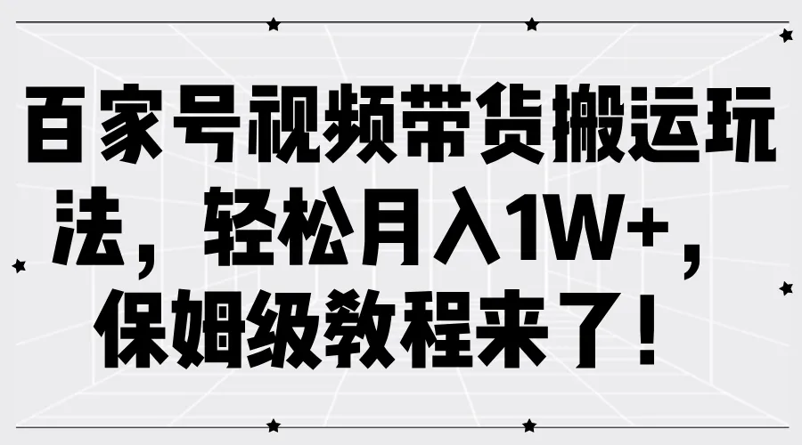 百家号视频带货搬运玩法，轻松月入1W+，保姆级教程来了！-网亿资源平台