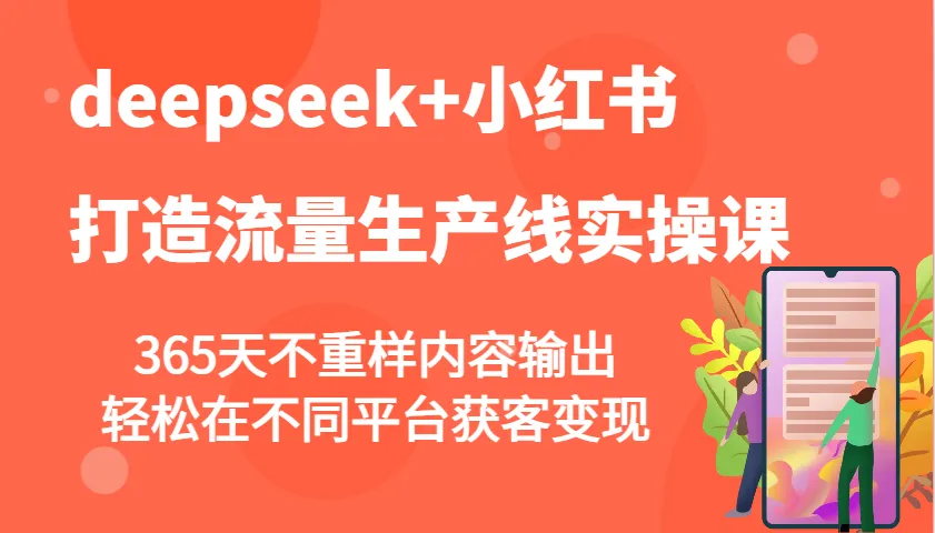deepseek+小红书打造流量生产线实操课，365天不重样内容输出，轻松在不同平台获客变现-网亿资源平台