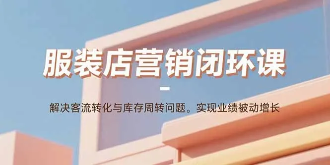 服装店营销闭环课：解决客流转化与库存周转问题。实现业绩被动增长-网亿资源平台