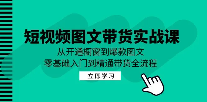 短视频图文带货实战课：从开通橱窗到爆款图文，零基础入门到精通带货-网亿资源平台