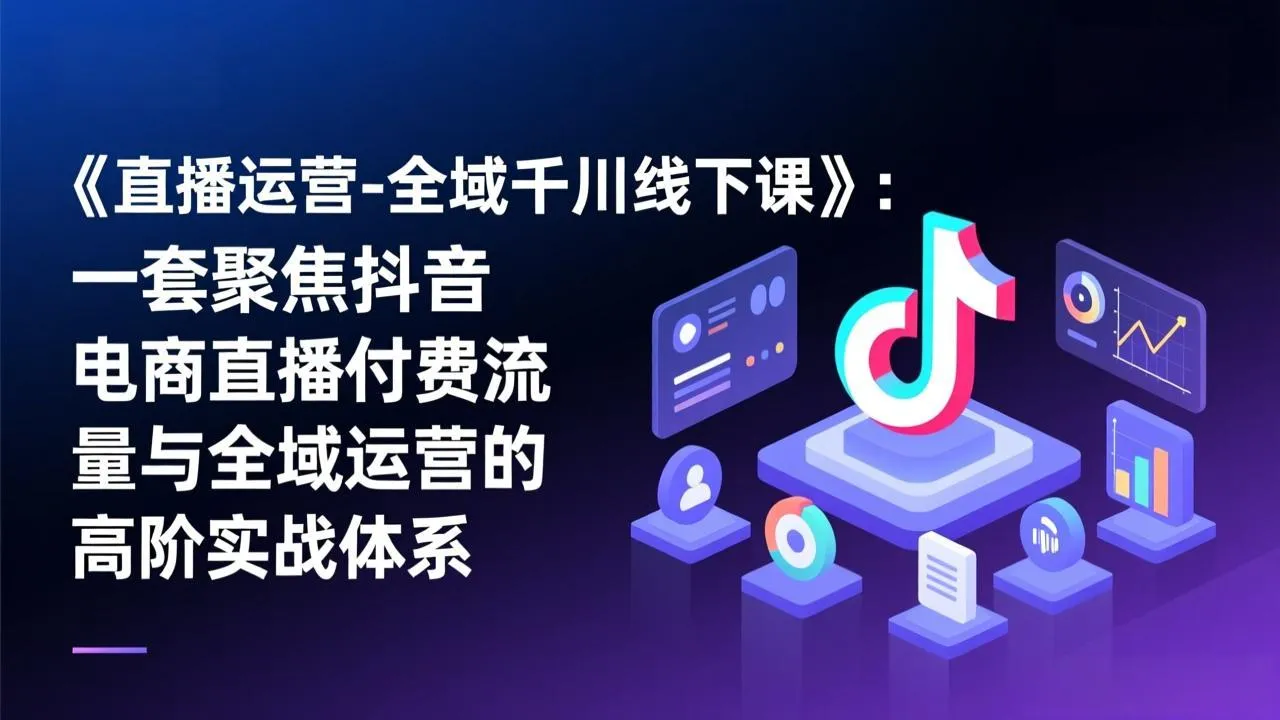 《直播运营-全域千川线下课》：一套聚焦抖音电商直播付费流量与全域运营的高阶实战体系-网亿资源平台