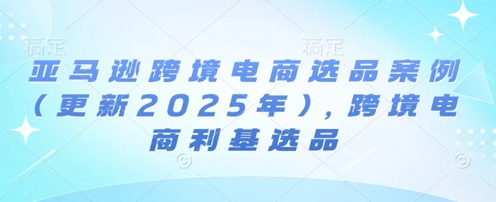 亚马逊跨境电商选品案例(更新2025年10月)，跨境电商利基选品-网亿资源平台