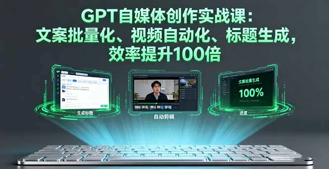 GPT自媒体创作实战课：文案批量化、视频自动化、标题生成，效率提升100倍-网亿资源平台