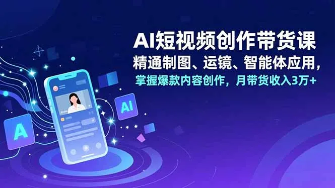 AI短视频创作带货课，精通制图、运镜、智能体应用，掌握爆款内容创作，月带货收入3万+-网亿资源平台