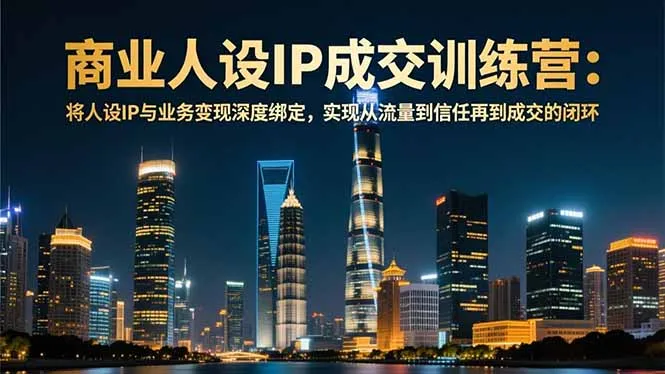 商业人设IP成交训练营-12月：将人设IP与业务变现深度绑定，从流量到信任再到成交闭环-网亿资源平台