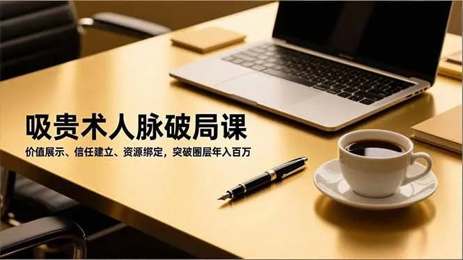 吸贵术人脉破局课，价值展示、信任建立、资源绑定，突破圈层年入百万-网亿资源平台