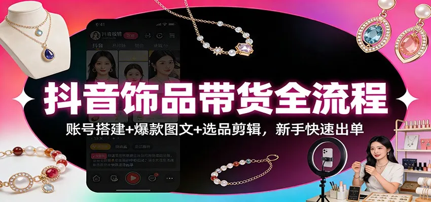 抖音饰品带货全流程：账号搭建+爆款图文+选品剪辑，新手快速出单-网亿资源平台