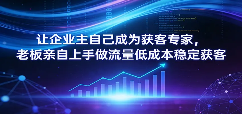 让企业主自己成为获客专家，老板亲自上手做流量低成本稳定获客-网亿资源平台
