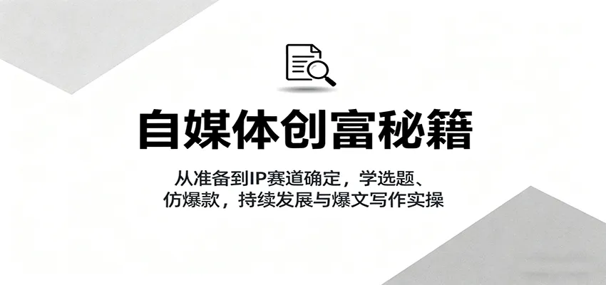 自媒体创富秘籍：从准备到IP赛道确定，学选题、仿爆款，持续发展与爆文写作实操-网亿资源平台