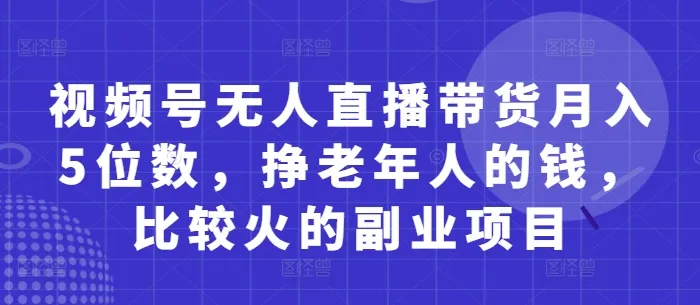 视频号无人直播带货月入5位数，挣老年人的钱，比较火的副业项目-网亿资源平台