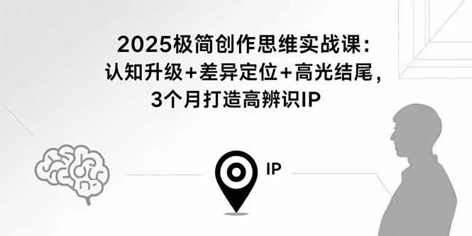 2025极简创作思维实战课：认知升级+差异定位+高光结尾，3个月打造高辨识IP-网亿资源平台