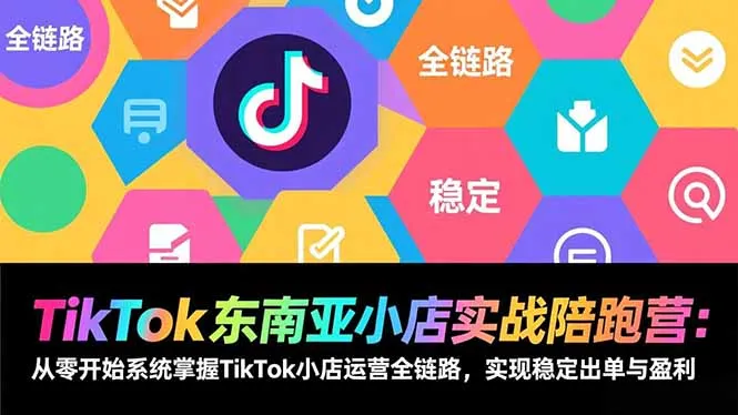 TikTok东南亚小店实战陪跑营：从零开始系统掌握TikTok小店运营全链路，实现稳定出单与盈利-网亿资源平台