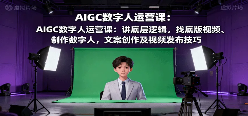 AIGC数字人运营课：讲底层逻辑，找底版视频、制作数字人，文案创作及视频发布技巧-网亿资源平台