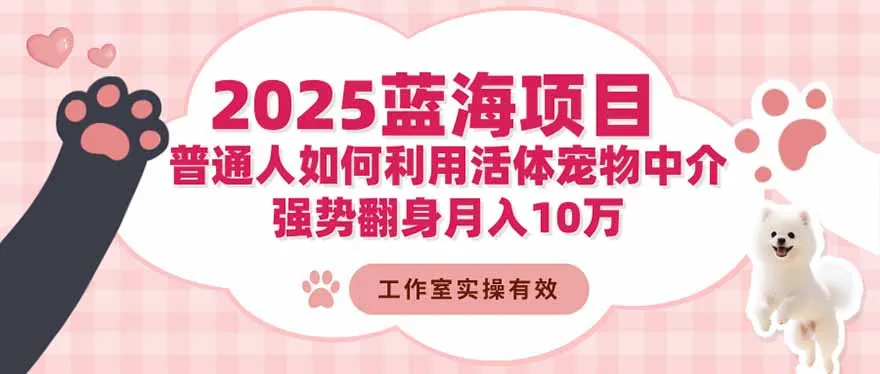 2025蓝海项目：普通人如何利用活体宠物中介，强势翻身月入10万-网亿资源平台