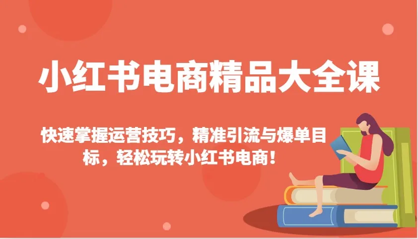 小红书电商精品大全课：快速掌握运营技巧，精准引流与爆单目标，轻松玩转小红书电商！-网亿资源平台