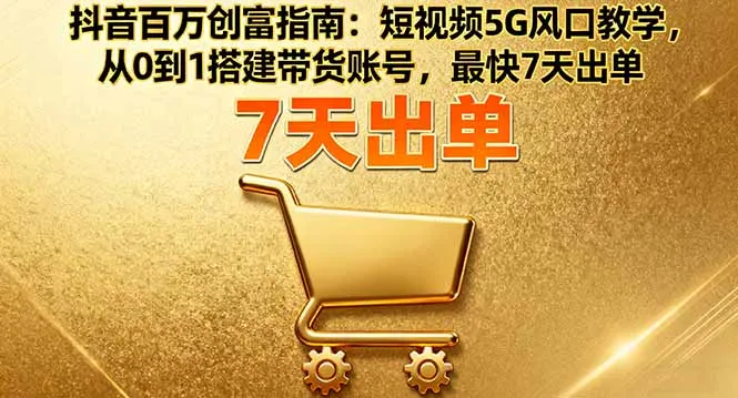 抖音百万创富指南：短视频5G风口教学，从0到1搭建带货账号，最快7天出单-网亿资源平台