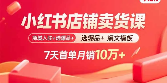 小红书店铺卖货课：商城入驻+选爆品+爆文模板，7天首单月销10万+-网亿资源平台