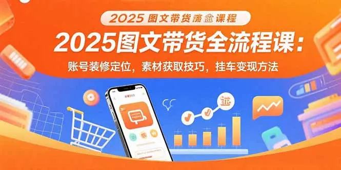 2025图文带货全流程课：账号装修定位，素材获取技巧，挂车变现方法-网亿资源平台