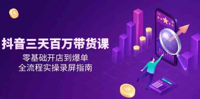 抖音三天百万带货课，零基础开店到爆单，全流程实操录屏指南-网亿资源平台