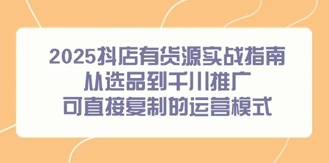 2025抖店有货源实战指南，从选品到千川推广，可直接复制的运营模式-网亿资源平台