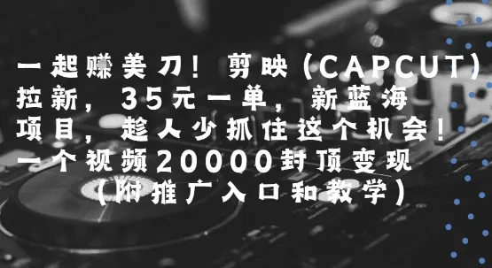一起挣美刀!剪映(CAPCUT)拉新，35米一单，新蓝海项目，一个视频2w封顶变现(附推广入口和教学)-网亿资源平台