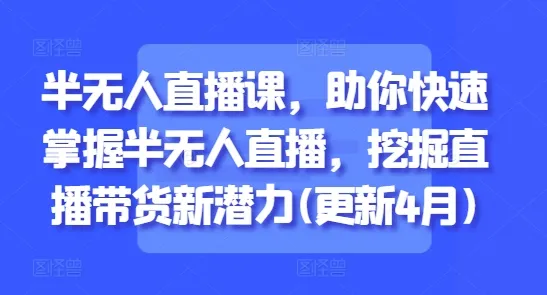 半无人直播课，助你快速掌握半无人直播，挖掘直播带货新潜力(更新8月)-网亿资源平台