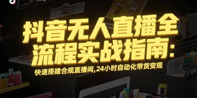 抖音无人直播全流程实战指南：快速搭建合规直播间，24小时自动化带货变现-网亿资源平台