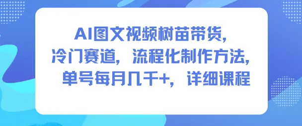 AI图文视频树苗带货，冷门赛道，流程化制作方法，单号每月几K，详细课程-网亿资源平台