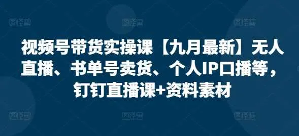 视频号带货实操课【10月最新】无人直播、书单号卖货、个人IP口播等，钉钉直播课+资料素材-网亿资源平台