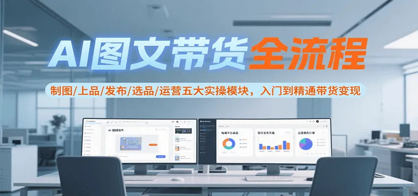 AI图文带货全流程，制图/上品/发布/选品/运营五大实操模块，入门到精通带货变现-网亿资源平台