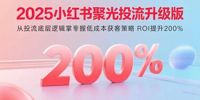 2025小红书聚光投流升级版 从投流底层逻辑掌握低成本获客策略 ROI提升200%-网亿资源平台