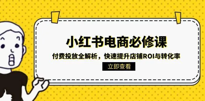 小红书电商必修课：付费投放全解析，快速提升店铺ROI与转化率-网亿资源平台