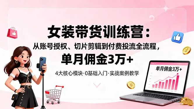女装带货特训营：从账号授权、切片剪辑到付费投流全流程，单月佣金3万+-网亿资源平台