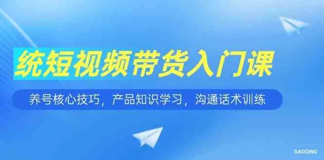 短视频带货入门课，养号核心技巧，产品知识学习，沟通话术训练-网亿资源平台
