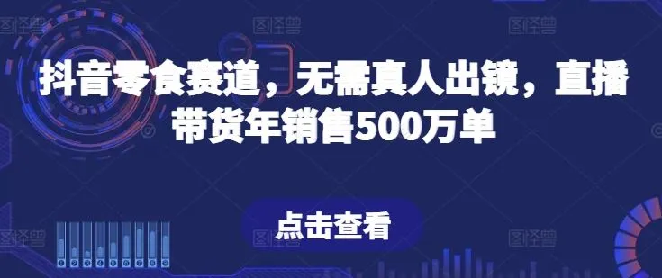 抖音零食赛道，无需真人出镜，直播带货年销售500万单【揭秘】-网亿资源平台
