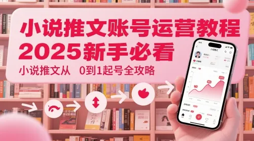 小说推文账号运营起号教程，2025新手必看，小说推文从0到1起号全攻略-网亿资源平台