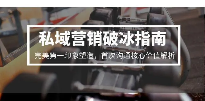 私域营销破冰指南，完美第一印象塑造，首次沟通核心价值解析-网亿资源平台