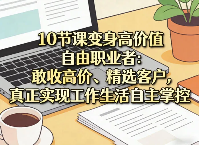 10节课变身高价值自由职业者：敢收高价、精选客户，真正实现工作生活自主掌控-网亿资源平台