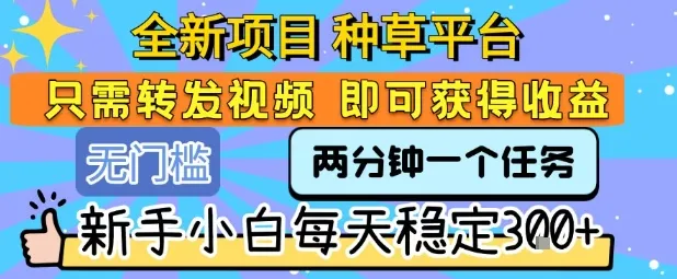 全新项目 种草平台 只需要转发任务视频 即可获得收益 新手小白每天稳定3张+【揭秘】-网亿资源平台