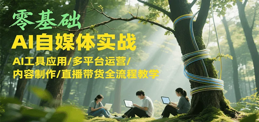 零基础AI自媒体实战，AI工具应用/多平台运营/内容制作/直播带货全流程教学-网亿资源平台