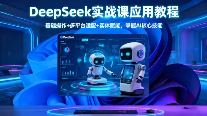 DeepSeek实战课应用教程、基础操作+多平台适配+实体赋能，掌握AI核心技能-网亿资源平台
