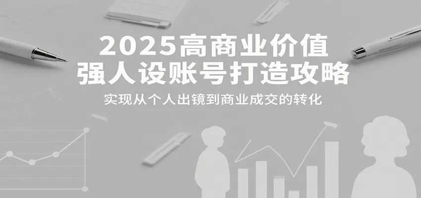 2025高商业价值强人设账号打造攻略，实现从个人出镜到商业成交的转化-网亿资源平台