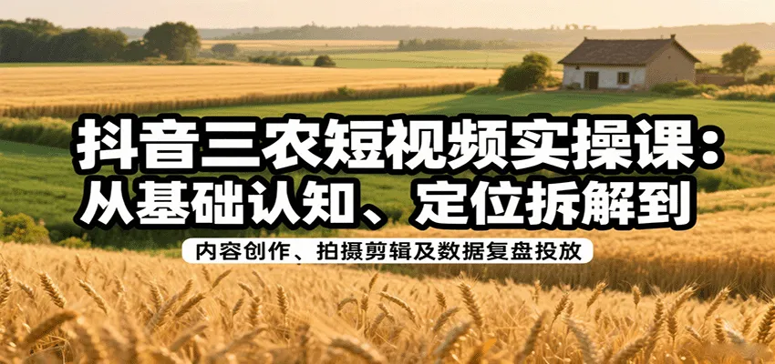 抖音三农短视频实操课：从基础认知、定位拆解到内容创作、拍摄剪辑及数据复盘投放-网亿资源平台
