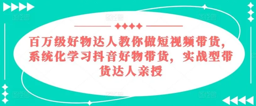 百万级好物达人教你做短视频带货，系统化学习抖音好物带货，实战型带货达人亲授-网亿资源平台