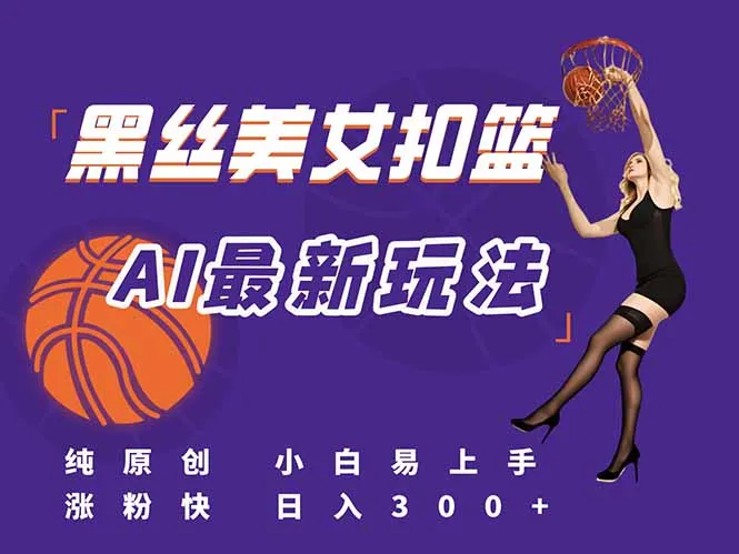 最新AI生成美女扣篮视频，纯原创，小白轻松上手掌握流量秘籍，日入300+-网亿资源平台