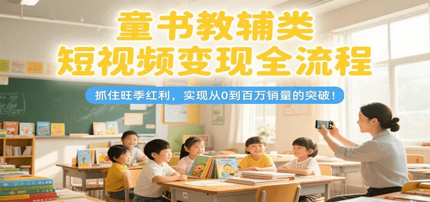 童书教辅类短视频变现全流程，抓住旺季红利，实现从0到百万销量的突破！-网亿资源平台