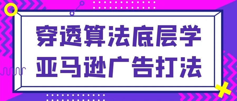 穿透算法底层学亚马逊广告打法-网亿资源平台