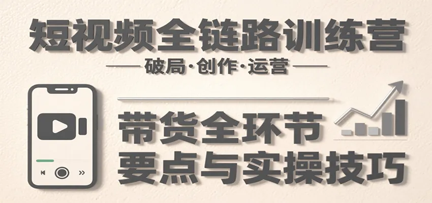短视频全链路训练营：含破局、创作、运营、带货等多方面，详解各环节要点与实操技巧-网亿资源平台