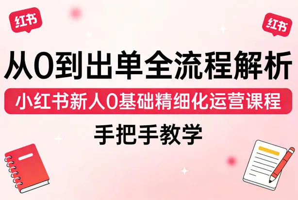 从0到出单全流程解析，小红书新人0基础精细化运营课程，手把手教学-网亿资源平台
